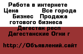 Работа в интернете › Цена ­ 1 000 - Все города Бизнес » Продажа готового бизнеса   . Дагестан респ.,Дагестанские Огни г.